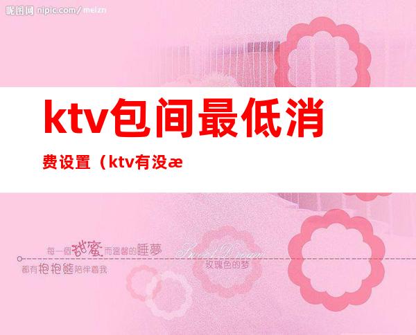 ktv包间最低消费设置(ktv有没有最低消费的规定)