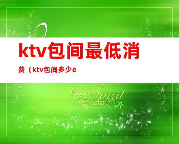 ktv包间最低消费(ktv包间多少钱)