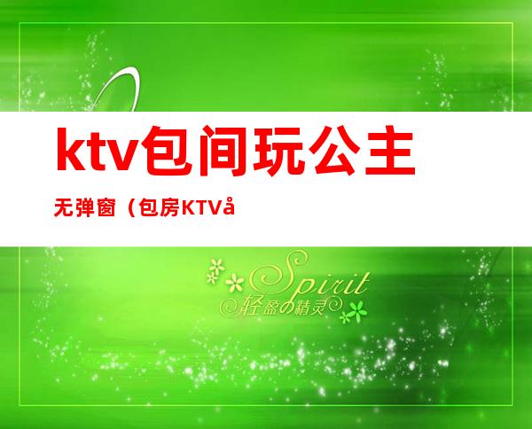ktv包间玩公主无弹窗(包房KTV公主)