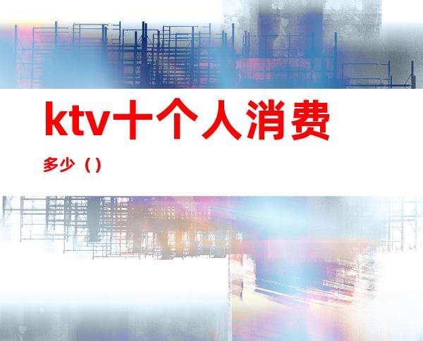 ktv十个人消费多少()