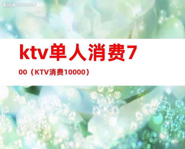 ktv单人消费700(KTV消费10000)