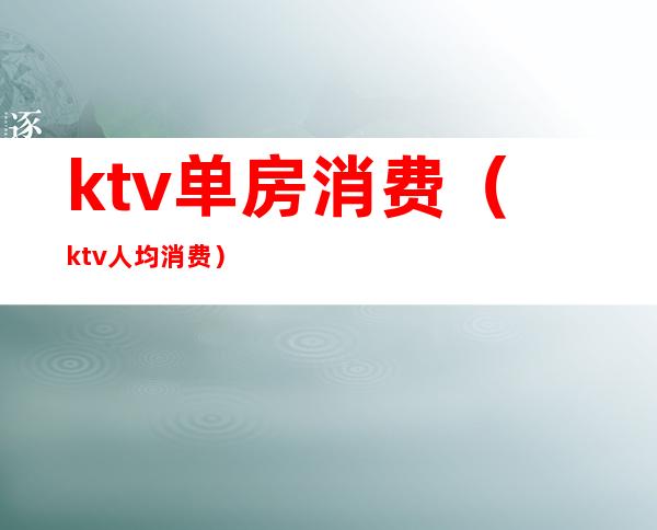 ktv单房消费（ktv人均消费）