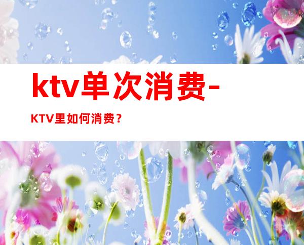 ktv单次消费-KTV里如何消费?