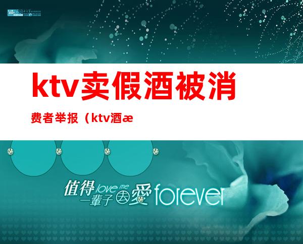 ktv卖假酒被消费者举报(ktv酒水卖得很贵如何举报)