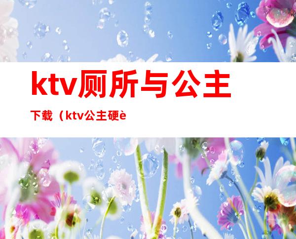 ktv厕所与公主下载(ktv公主硬要magnet)