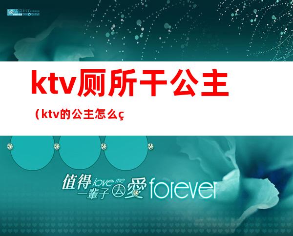 ktv厕所干公主（ktv的公主怎么确定能不能干）