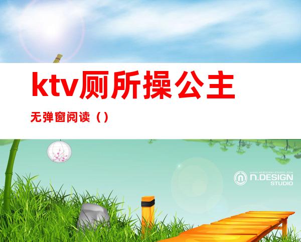 ktv厕所操公主无弹窗阅读()