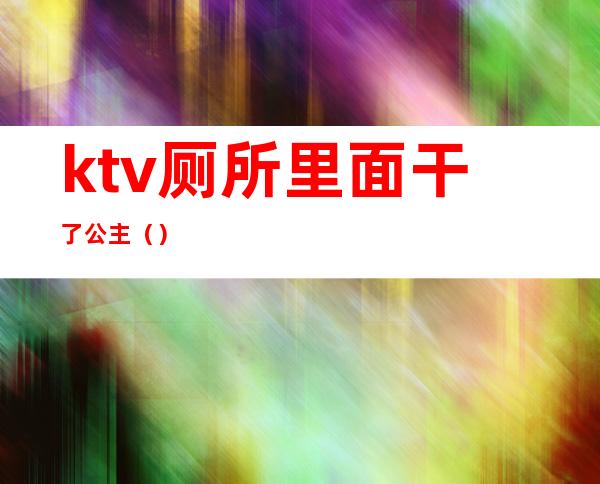 ktv厕所里面干了公主()