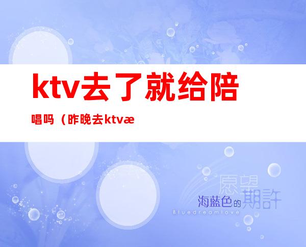 ktv去了就给陪唱吗(昨晚去ktv找了个陪唱)
