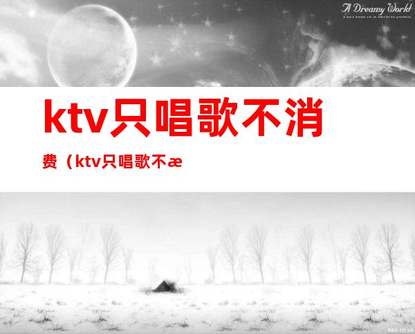ktv只唱歌不消费(ktv只唱歌不消费高吗)