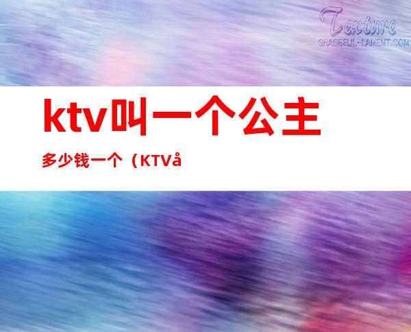 ktv叫一个公主多少钱一个(KTV叫公主多少钱)
