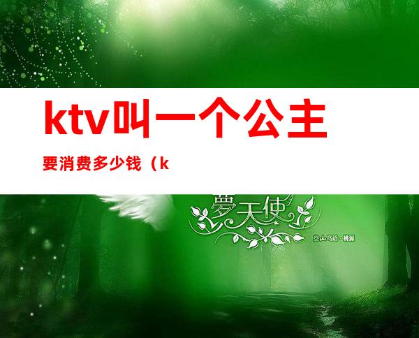 ktv叫一个公主要消费多少钱(ktv里面叫公主多少钱)