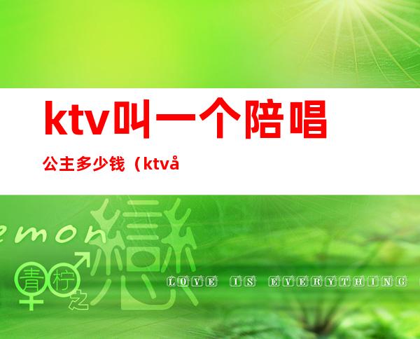 ktv叫一个陪唱公主多少钱(ktv叫公主一般多少钱)