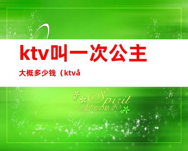 ktv叫一次公主大概多少钱(ktv叫个公主多少钱)