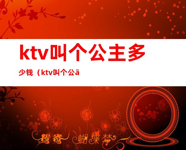 ktv叫个公主多少钱(ktv叫个公主多少钱一个)