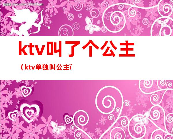 ktv叫了个公主(ktv单独叫公主)