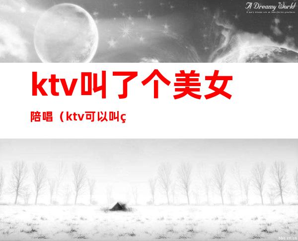 ktv叫了个美女陪唱(ktv可以叫美女陪唱)