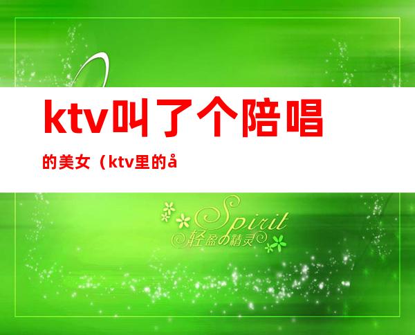 ktv叫了个陪唱的美女(ktv里的女服务员陪唱歌吗)