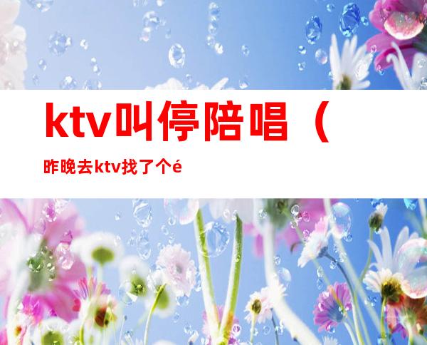 ktv叫停陪唱（昨晚去ktv找了个陪唱）
