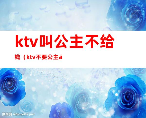 ktv叫公主不给钱(ktv不要公主不行吗)