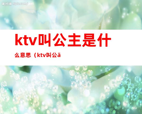 ktv叫公主是什么意思(ktv叫公主是什么意思呢)