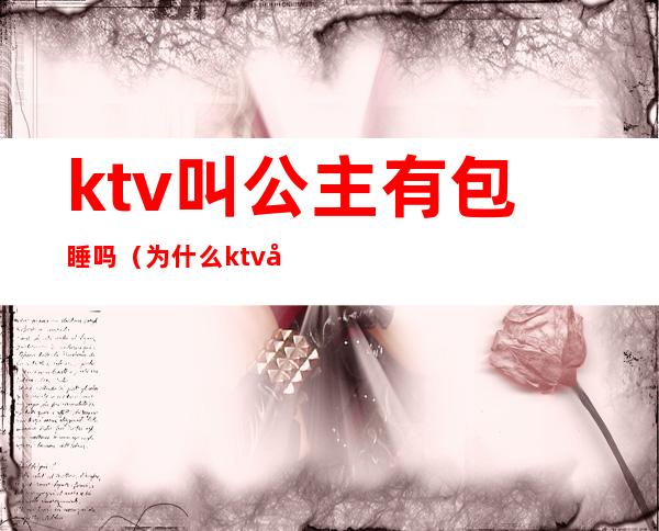 ktv叫公主有包睡吗(为什么ktv公主要找我订包厢)