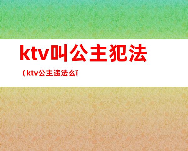 ktv叫公主犯法(ktv公主违法么)