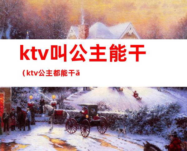 ktv叫公主能干(ktv公主都能干什么)
