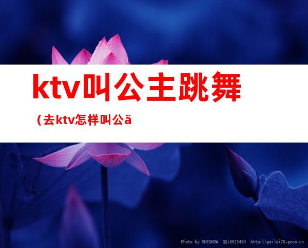 ktv叫公主跳舞（去ktv怎样叫公主）