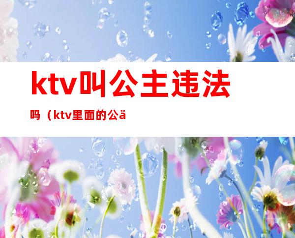 ktv叫公主违法吗?(ktv里面的公主违法吗)