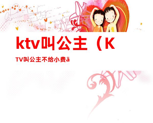 ktv叫公主(KTV叫公主不给小费会被打吗)
