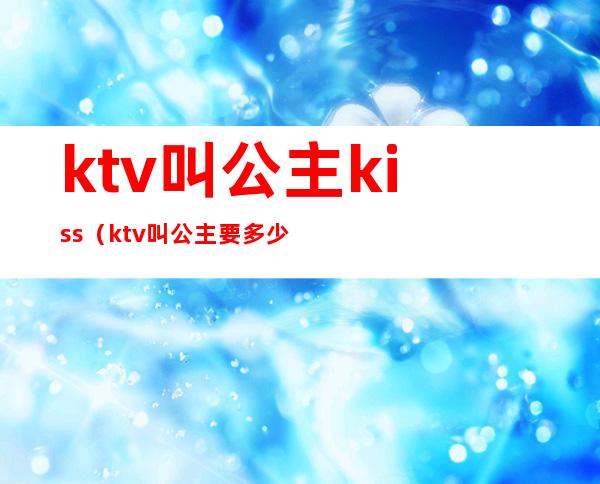 ktv叫公主kiss(ktv叫公主要多少钱)