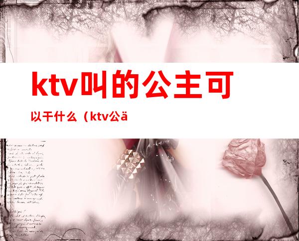 ktv叫的公主可以干什么(ktv公主能干什么)