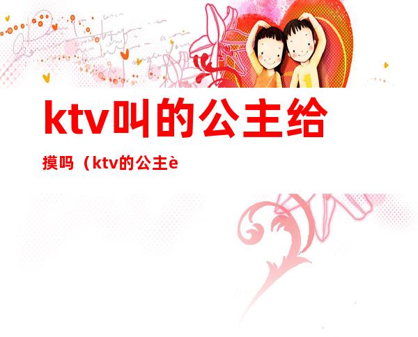 ktv叫的公主给摸吗(ktv的公主能摸么)