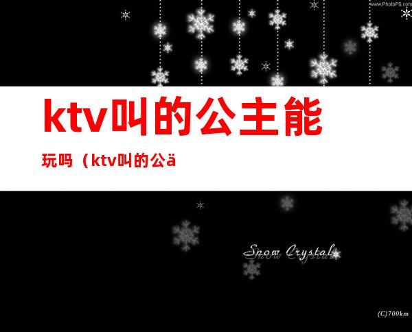 ktv叫的公主能玩吗（ktv叫的公主能玩吗知乎）