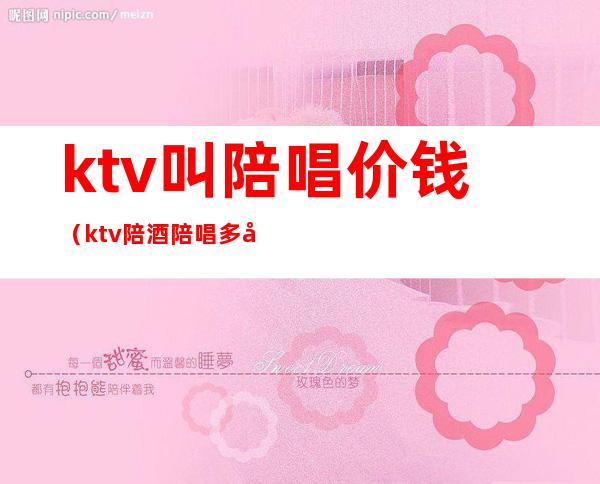 ktv叫陪唱价钱(ktv陪酒陪唱多少钱)