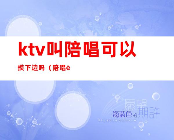 ktv叫陪唱可以摸下边吗(陪唱能摸不?)
