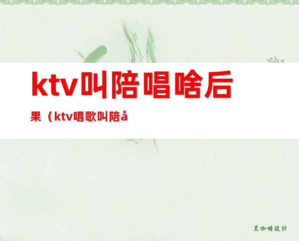 ktv叫陪唱啥后果(ktv唱歌叫陪唱严重吗)