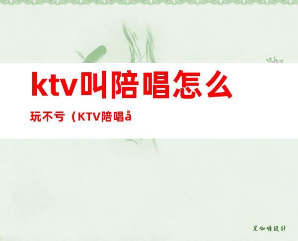 ktv叫陪唱怎么玩不亏(KTV陪唱可以干嘛)