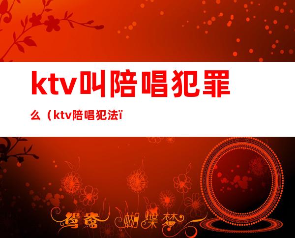 ktv叫陪唱犯罪么(ktv陪唱犯法)
