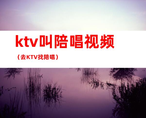 ktv叫陪唱视频(去KTV找陪唱)