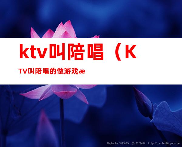 ktv叫陪唱(KTV叫陪唱的做游戏指的什么)