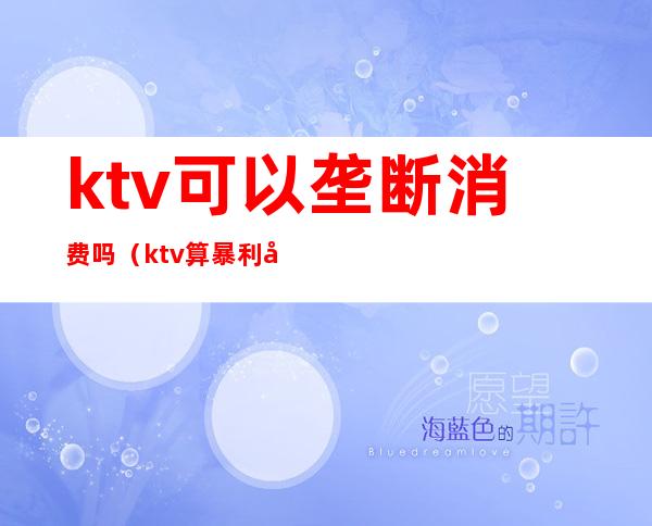 ktv可以垄断消费吗(ktv算暴利吗)