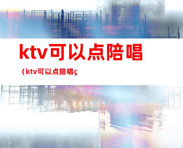 ktv可以点陪唱(ktv可以点陪唱的软件)