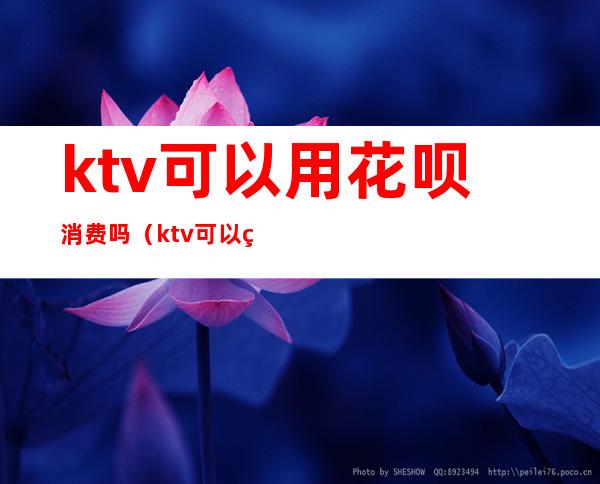 ktv可以用花呗消费吗(ktv可以用花呗消费吗)