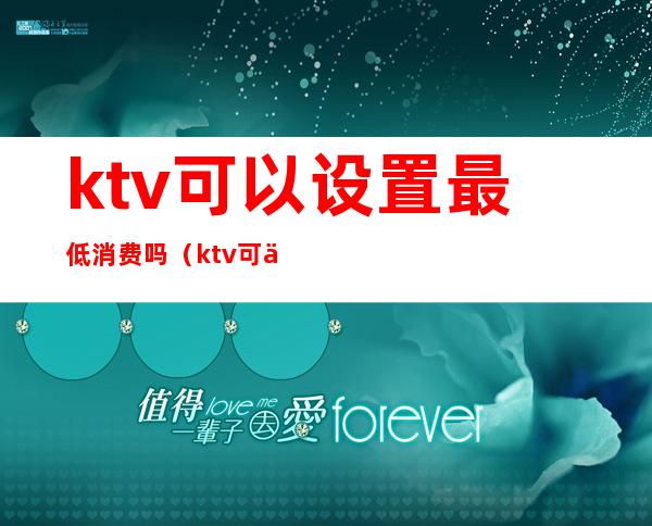 ktv可以设置最低消费吗(ktv可以设置最低消费吗为什么)