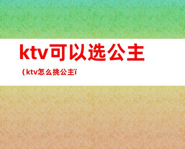ktv可以选公主(ktv怎么挑公主)
