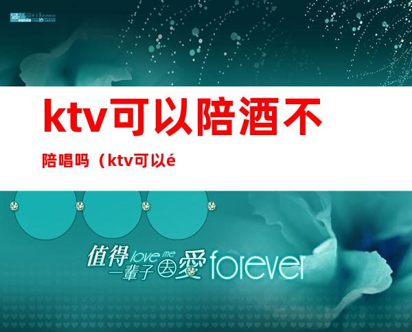 ktv可以陪酒不陪唱吗(ktv可以陪酒不陪唱吗)