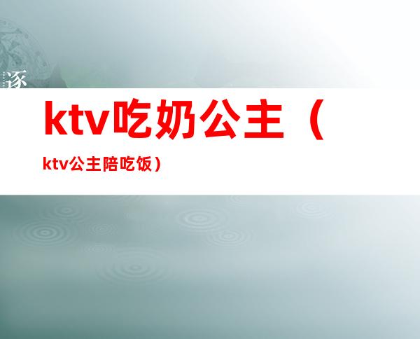ktv吃奶公主（ktv公主陪吃饭）