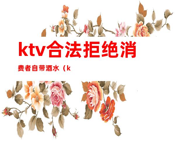 ktv合法拒绝消费者自带酒水(ktv谢绝自带酒水合法吗)